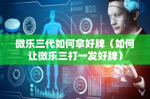微乐三代如何拿好牌（如何让微乐三打一发好牌）