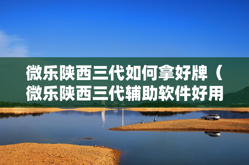 微乐陕西三代如何拿好牌（微乐陕西三代辅助软件好用不）