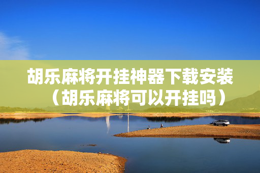 胡乐麻将开挂神器下载安装（胡乐麻将可以开挂吗）