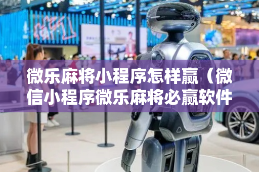 微乐麻将小程序怎样赢（微信小程序微乐麻将必赢软件）