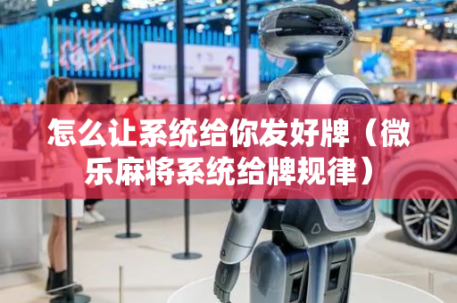 怎么让系统给你发好牌（微乐麻将系统给牌规律）