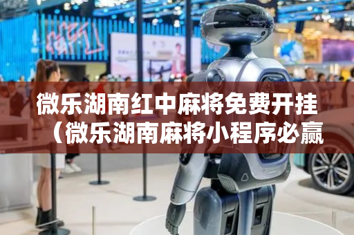 微乐湖南红中麻将免费开挂（微乐湖南麻将小程序必赢神器免费）