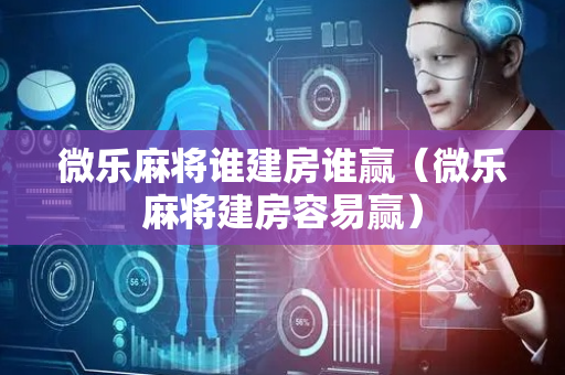 微乐麻将谁建房谁赢（微乐麻将建房容易赢）
