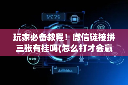玩家必备教程！微信链接拼三张有挂吗(怎么打才会赢)