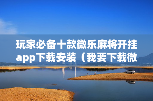 玩家必备十款微乐麻将开挂app下载安装（我要下载微乐麻将开挂）
