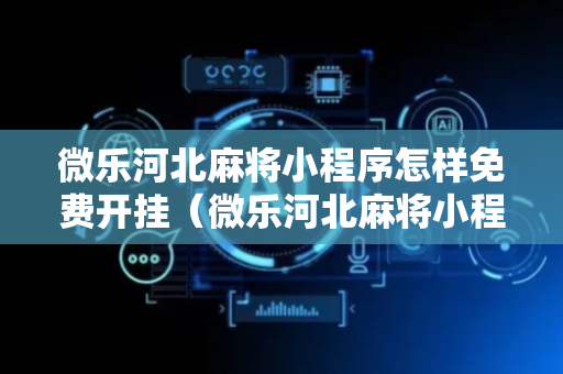微乐河北麻将小程序怎样免费开挂（微乐河北麻将小程序万能挂免费版）