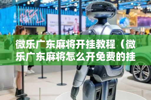 微乐广东麻将开挂教程（微乐广东麻将怎么开免费的挂）