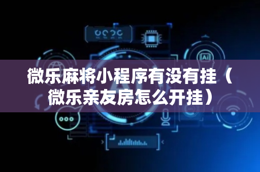 微乐麻将小程序有没有挂（微乐亲友房怎么开挂）