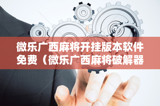 微乐广西麻将开挂版本软件免费（微乐广西麻将破解器）