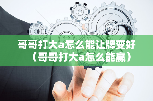 哥哥打大a怎么能让牌变好（哥哥打大a怎么能赢）