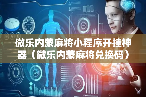 微乐内蒙麻将小程序开挂神器（微乐内蒙麻将兑换码）