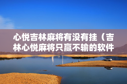 心悦吉林麻将有没有挂（吉林心悦麻将只赢不输的软件）
