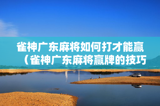 雀神广东麻将如何打才能赢（雀神广东麻将赢牌的技巧）