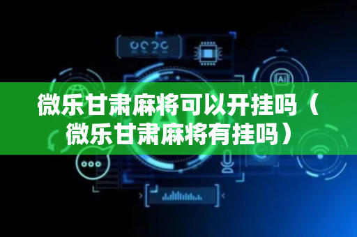 微乐甘肃麻将可以开挂吗（微乐甘肃麻将有挂吗）