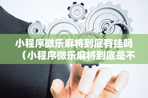 小程序微乐麻将到底有挂吗（小程序微乐麻将到底是不是有挂）