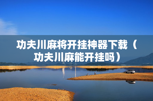 功夫川麻将开挂神器下载（功夫川麻能开挂吗）