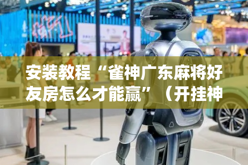 安装教程“雀神广东麻将好友房怎么才能赢”（开挂神器下载)