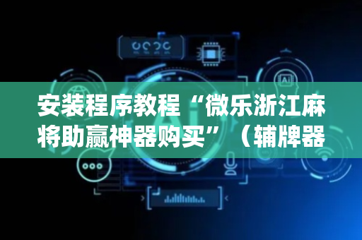 安装程序教程“微乐浙江麻将助赢神器购买”（辅牌器插件购买)