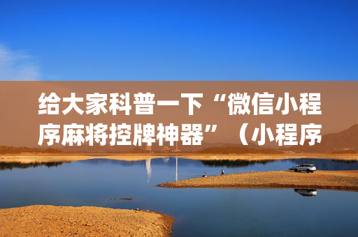 给大家科普一下“微信小程序麻将控牌神器”（小程序必赢神器)