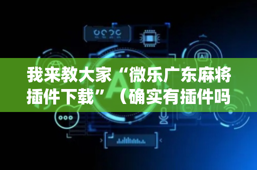 我来教大家“微乐广东麻将插件下载”（确实有插件吗)