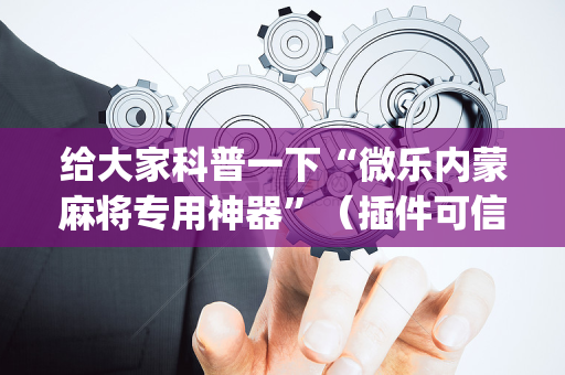 给大家科普一下“微乐内蒙麻将专用神器”（插件可信吗)