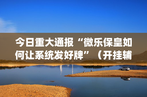今日重大通报“微乐保皇如何让系统发好牌”（开挂辅助器脚本)