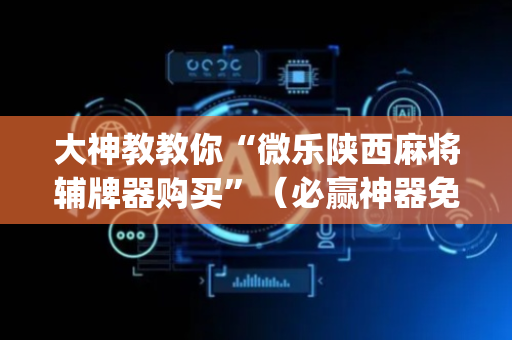 大神教教你“微乐陕西麻将辅牌器购买”（必赢神器免费安装)