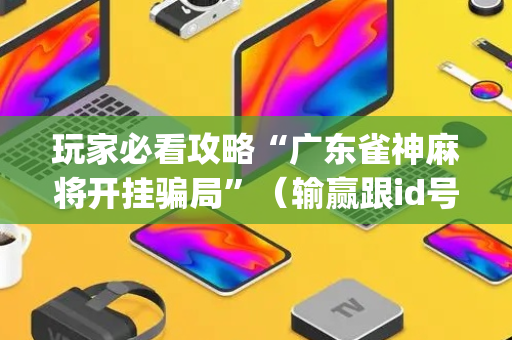玩家必看攻略“广东雀神麻将开挂骗局”（输赢跟id号有关系吗)