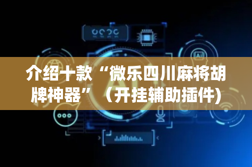 介绍十款“微乐四川麻将胡牌神器”（开挂辅助插件)