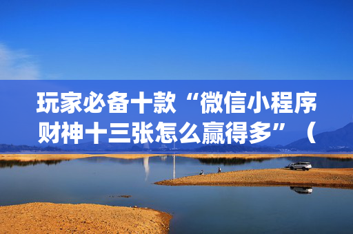 玩家必备十款“微信小程序财神十三张怎么赢得多”（插件可信吗)