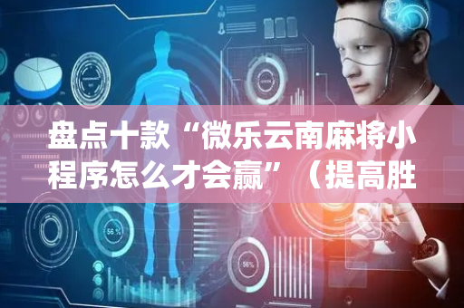 盘点十款“微乐云南麻将小程序怎么才会赢”（提高胜率软件)