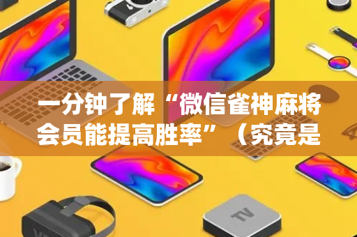 一分钟了解“微信雀神麻将会员能提高胜率”（究竟是不是有挂)
