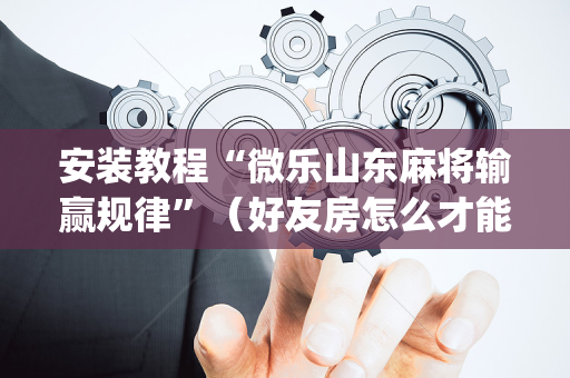 安装教程“微乐山东麻将输赢规律”（好友房怎么才能赢)