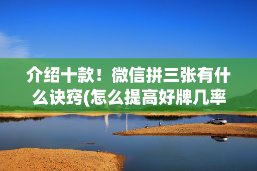 介绍十款！微信拼三张有什么诀窍(怎么提高好牌几率)