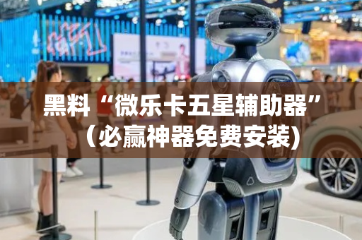 黑料“微乐卡五星辅助器”（必赢神器免费安装)