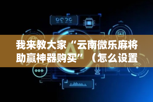 我来教大家“云南微乐麻将助赢神器购买”（怎么设置能有好牌)