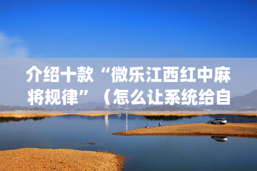 介绍十款“微乐江西红中麻将规律”（怎么让系统给自己好牌)