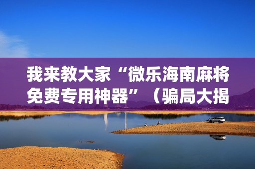 我来教大家“微乐海南麻将免费专用神器”（骗局大揭秘)