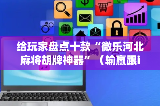 给玩家盘点十款“微乐河北麻将胡牌神器”（输赢跟id号有关系吗)