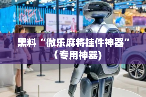 黑料“微乐麻将挂件神器”（专用神器)