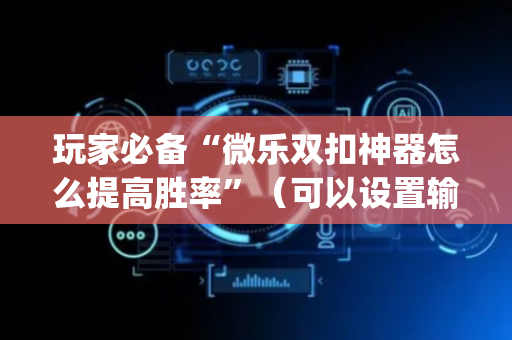 玩家必备“微乐双扣神器怎么提高胜率”（可以设置输赢吗)