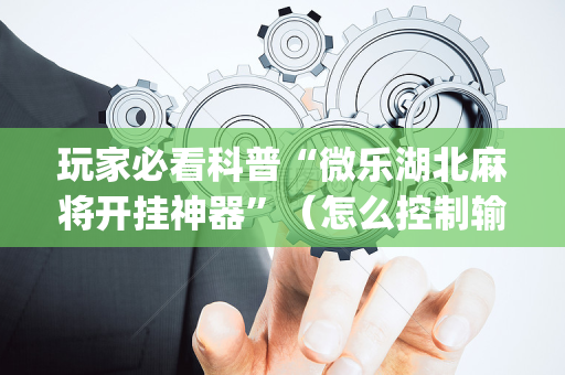 玩家必看科普“微乐湖北麻将开挂神器”（怎么控制输赢)