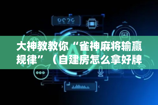 大神教教你“雀神麻将输赢规律”（自建房怎么拿好牌)