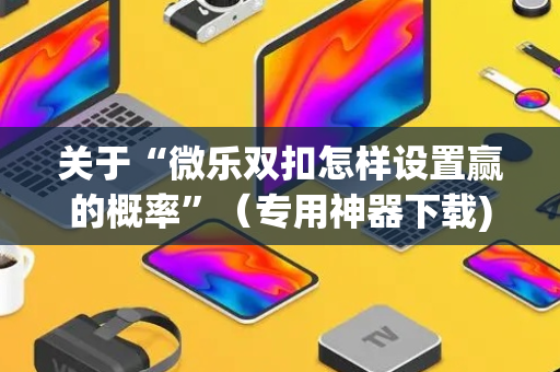 关于“微乐双扣怎样设置赢的概率”（专用神器下载)