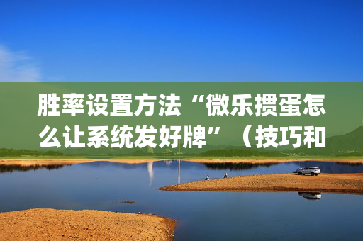胜率设置方法“微乐掼蛋怎么让系统发好牌”（技巧和打好牌方法)