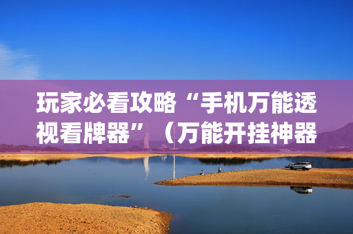 玩家必看攻略“手机万能透视看牌器”（万能开挂神器)