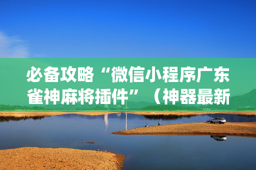 必备攻略“微信小程序广东雀神麻将插件”（神器最新免费)