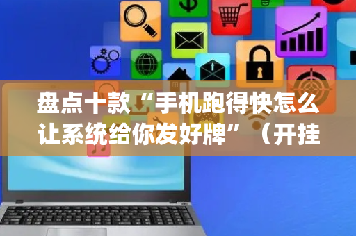 盘点十款“手机跑得快怎么让系统给你发好牌”（开挂辅助脚本)
