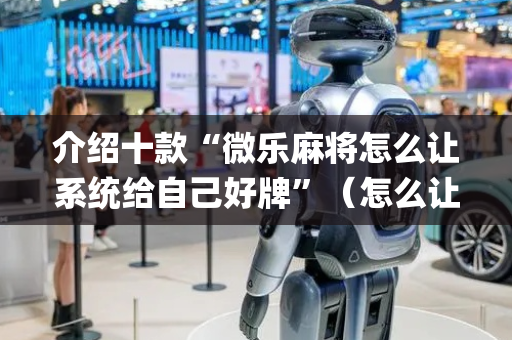 介绍十款“微乐麻将怎么让系统给自己好牌”（怎么让系统给自己好牌)