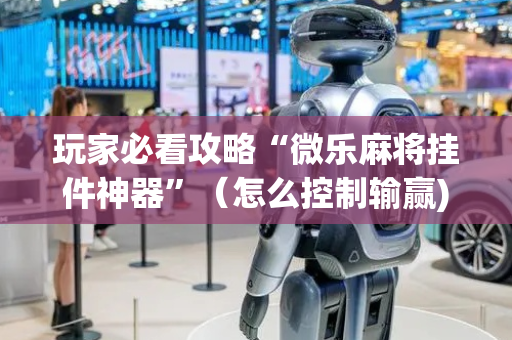 玩家必看攻略“微乐麻将挂件神器”（怎么控制输赢)